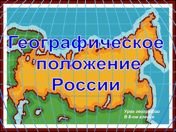 Географическое положение РоссииУрок географииВ 8-ом классе