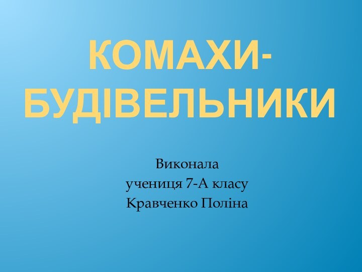 КОМАХИ-БУДІВЕЛЬНИКиВиконалаучениця 7-А класуКравченко Поліна