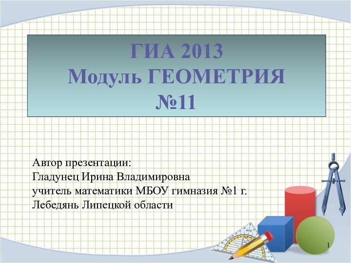 ГИА 2013 Модуль ГЕОМЕТРИЯ №11Автор презентации:Гладунец Ирина Владимировнаучитель математики МБОУ гимназия №1 г.Лебедянь Липецкой области