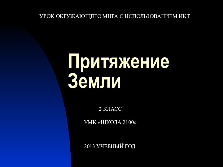 Притяжение ЗемлиУРОК ОКРУЖАЮЩЕГО МИРА С ИСПОЛЬЗОВАНИЕМ ИКТ2013 УЧЕБНЫЙ ГОД2 КЛАССУМК «ШКОЛА 2100»