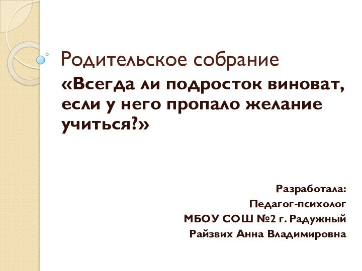 Родительское собрание«Всегда ли подросток виноват, если у него пропало желание учиться?»Разработала:Педагог-психолог МБОУ