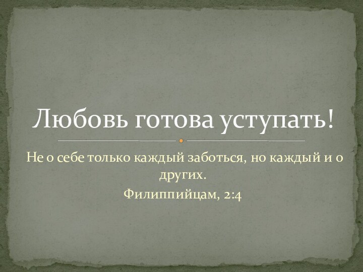 Не о себе только каждый заботься, но каждый и о других.Филиппийцам, 2:4Любовь готова уступать!