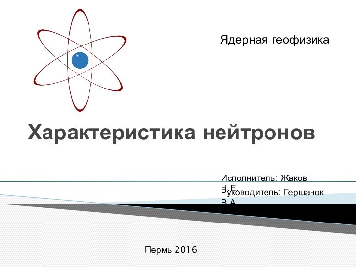 Характеристика нейтроновЯдерная геофизикаРуководитель: Гершанок В.А.Исполнитель: Жаков Н.Е.Пермь 2016