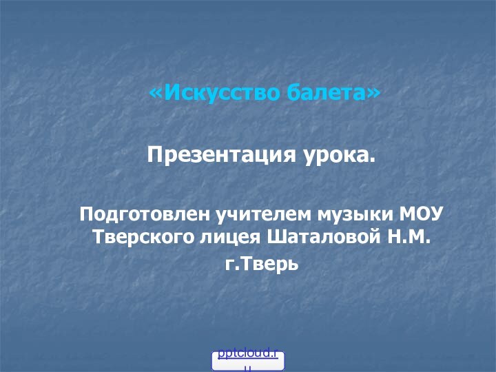 «Искусство балета»Презентация урока.Подготовлен учителем музыки МОУ Тверского лицея Шаталовой Н.М.г.Тверь