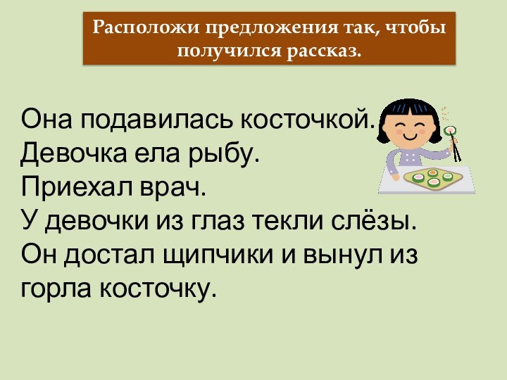 Расположи предложения так, чтобы получился рассказ.Она подавилась косточкой.Девочка ела рыбу.Приехал врач.У девочки