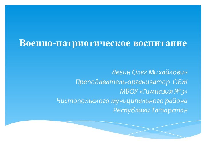 Военно-патриотическое воспитаниеЛевин Олег МихайловичПреподаватель-организатор ОБЖМБОУ «Гимназия №3»Чистопольского муниципального района Республики Татарстан