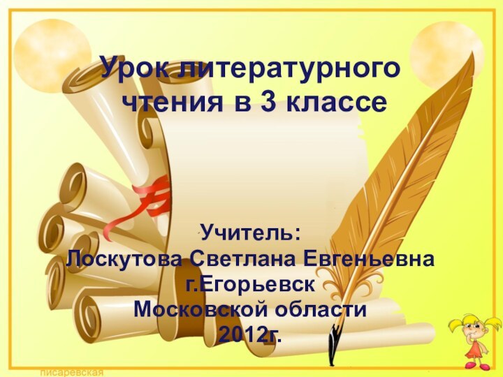 Урок литературного чтения в 3 классеУчитель:Лоскутова Светлана Евгеньевнаг.Егорьевск Московской области2012г.