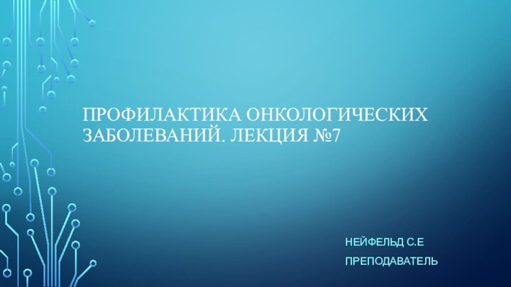 Профилактика онкологических заболеваний. Лекция №7Нейфельд С.Епреподаватель