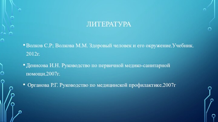 ЛитератураВолков С.Р; Волкова М.М. Здоровый человек и его окружение.Учебник. 2012г.Денисова И.Н. Руководство