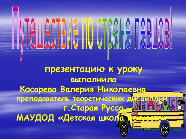 Путешествие по стране певцов!презентацию к урокувыполнила Косарева Валерия Николаевнапреподаватель теоретических дисциплинг.Старая Русса МАУДОД «Детская школа искусств»