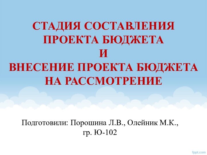 Подготовили: Порошина Л.В., Олейник М.К., гр. Ю-102Стадия составления проекта бюджетаивнесение проекта бюджетана рассмотрение