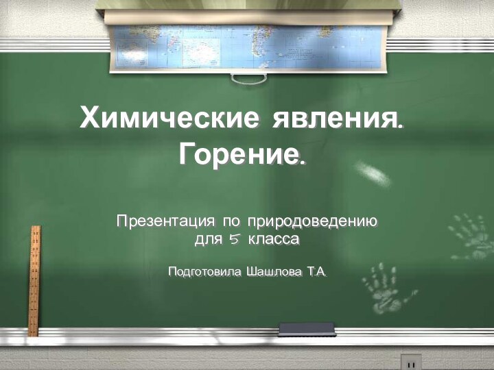 Химические явления. Горение. Презентация по природоведению для 5 классаПодготовила Шашлова Т.А.