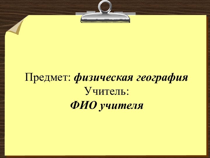 Предмет: физическая география Учитель:  ФИО учителя