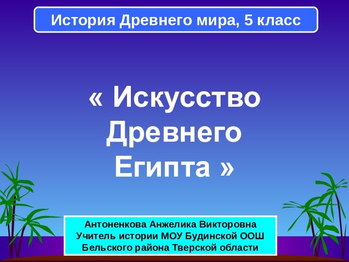 « Искусство Древнего Египта »История Древнего мира, 5 классАнтоненкова Анжелика ВикторовнаУчитель истории