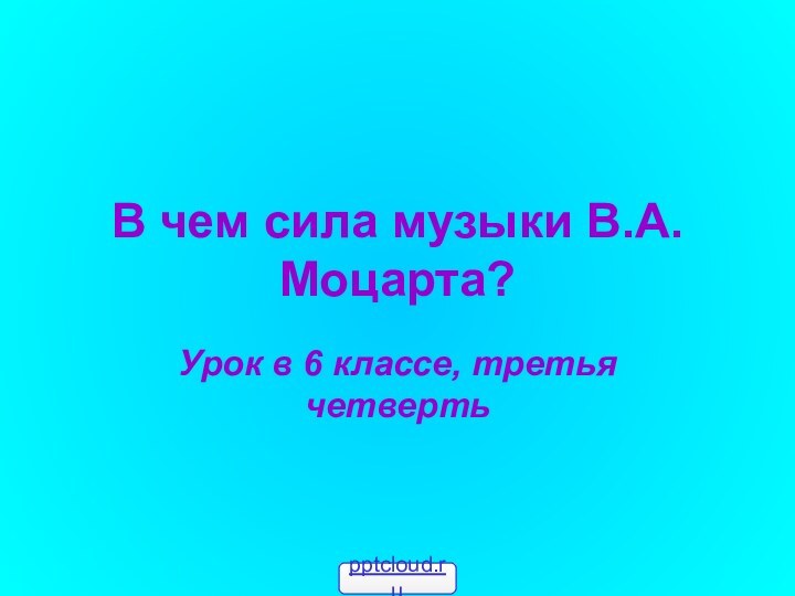 В чем сила музыки В.А. Моцарта?Урок в 6 классе, третья четверть