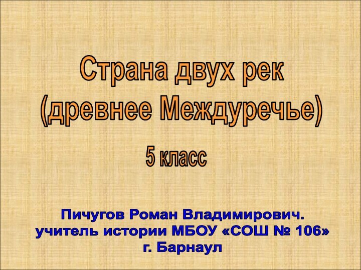 Страна двух рек(древнее Междуречье)5 классПичугов Роман Владимирович.учитель истории МБОУ «СОШ № 106» г. Барнаул