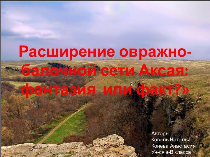 Расширение овражно-балочной сети Аксая: фантазия или факт?»АвторыКоваль НатальяКонева АнастасияУч-ся 8-В класса