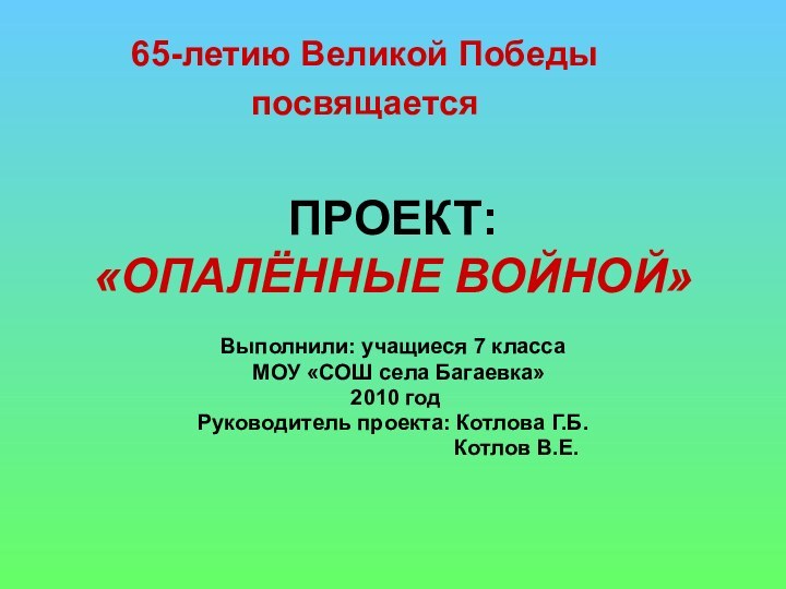 ПРОЕКТ: «ОПАЛЁННЫЕ ВОЙНОЙ»Выполнили: учащиеся 7 класса МОУ «СОШ села Багаевка» 2010 годРуководитель