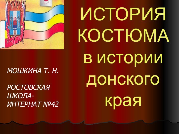 ИСТОРИЯ КОСТЮМА в истории донского края МОШКИНА Т. Н.РОСТОВСКАЯ ШКОЛА-ИНТЕРНАТ №42