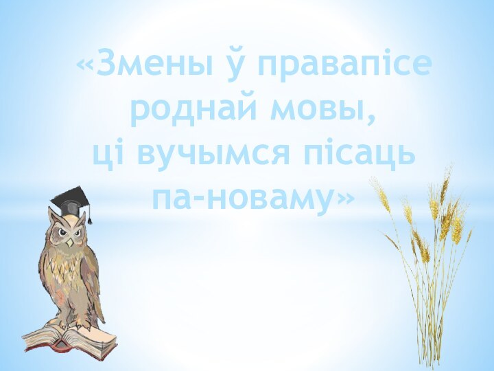 «Змены ў правапісе роднай мовы,  ці вучымся пісаць  па-новаму»