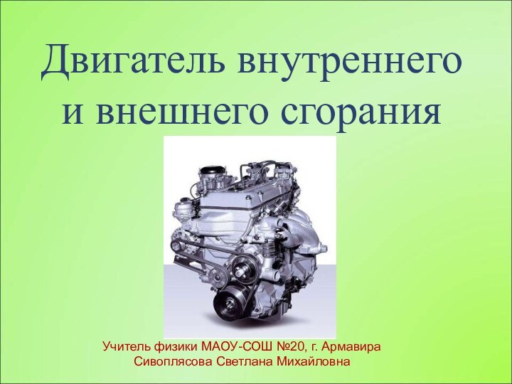 Двигатель внутреннего и внешнего сгоранияУчитель физики МАОУ-СОШ №20, г. АрмавираСивоплясова Светлана Михайловна