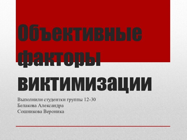 Объективные факторы виктимизацииВыполнили студентки группы 12-30Белакова АлександраСошникова Вероника