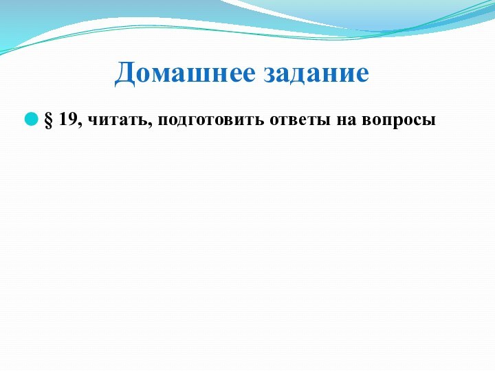 Домашнее задание§ 19, читать, подготовить ответы на вопросы