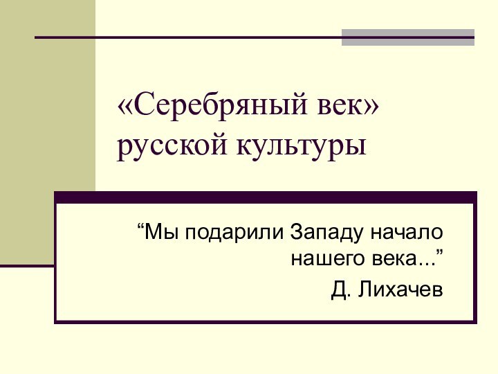 «Серебряный век» русской культуры“Мы подарили Западу начало нашего века...”Д. Лихачев