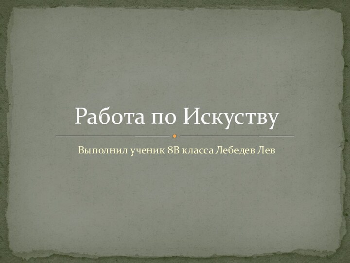 Выполнил ученик 8В класса Лебедев ЛевРабота по Искуству