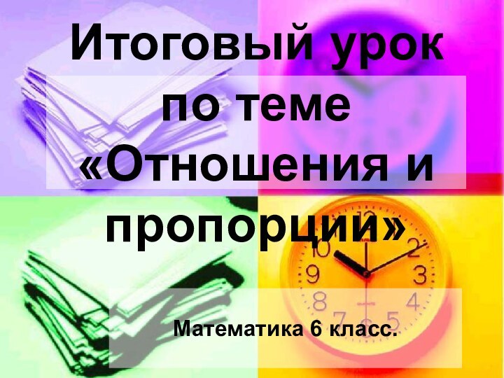 Итоговый урок по теме «Отношения и пропорции»Математика 6 класс.