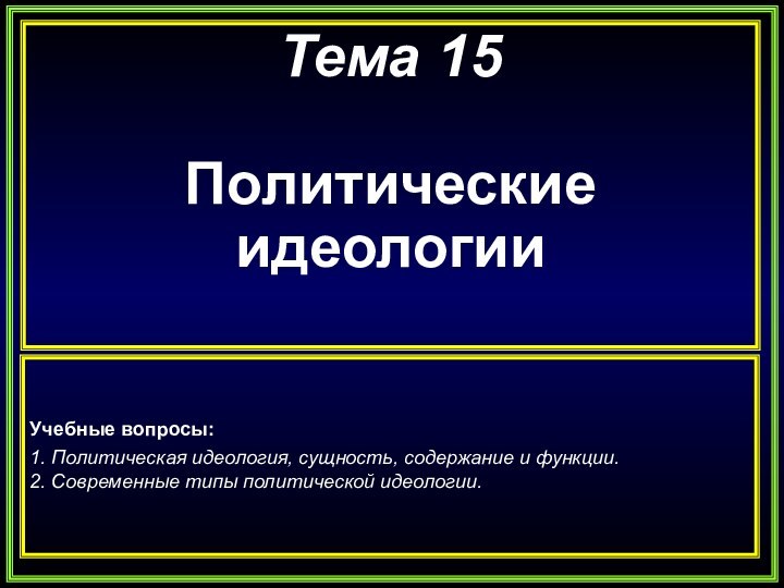 Тема 15Политические идеологииУчебные вопросы:1. Политическая идеология, сущность, содержание и функции.2. Современные типы политической идеологии.