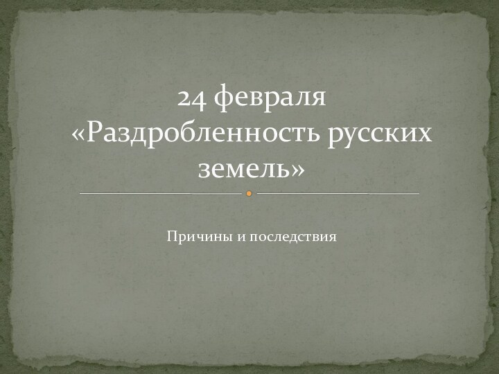 Причины и последствия24 февраля «Раздробленность русских земель»