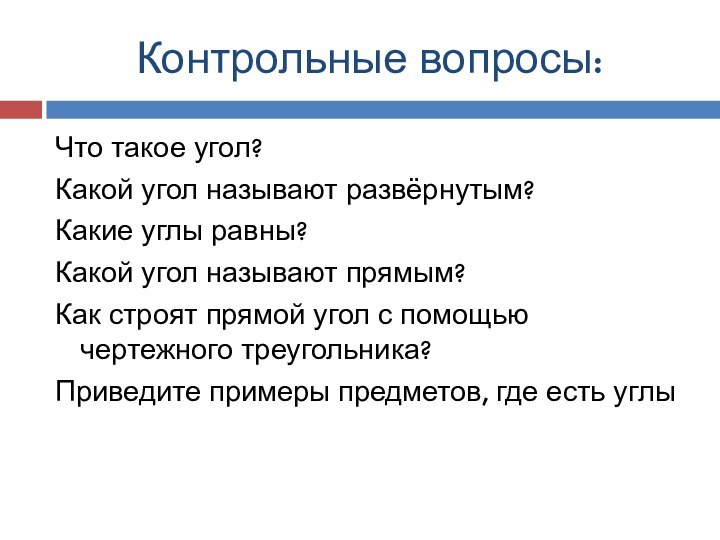 Контрольные вопросы:Что такое угол?Какой угол называют развёрнутым?Какие углы равны?Какой угол называют прямым?Как