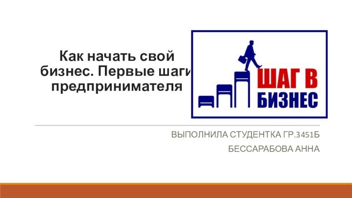 Как начать свой бизнес. Первые шаги предпринимателя Выполнила студентка гр.3451ББессарабова Анна