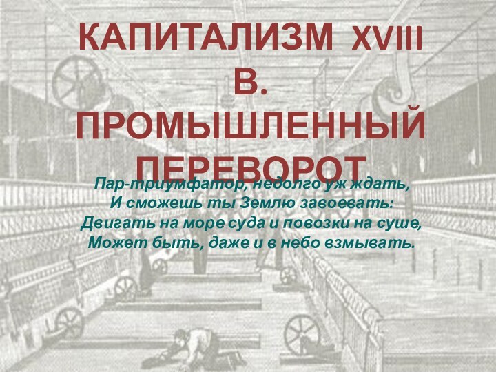 Капитализм XVIII в.Промышленный переворот Пар-триумфатор, недолго уж ждать,И сможешь ты Землю завоевать:Двигать