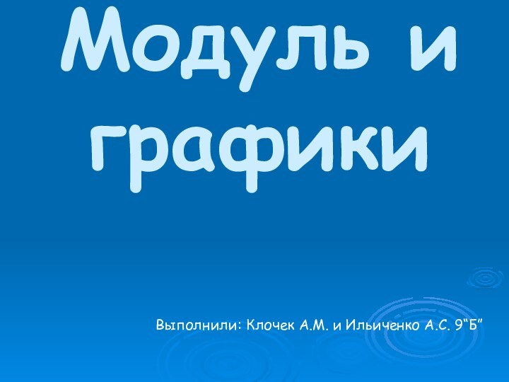 Модуль и графикиВыполнили: Клочек А.М. и Ильиченко А.С. 9“Б”