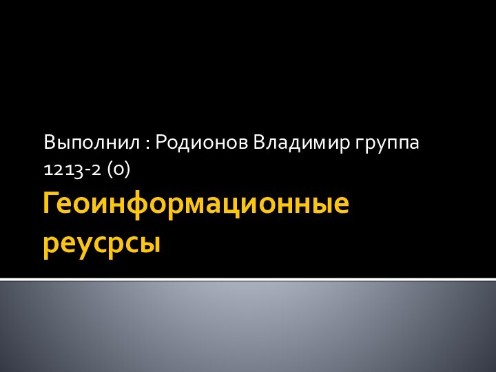 Геоинформационные реусрсыВыполнил : Родионов Владимир группа 1213-2 (о)