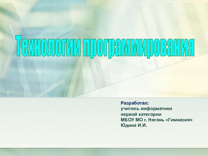 Разработал: учитель информатики  первой категории МБОУ МО г. Нягань «Гимназия» Юдина И.И.Технологии программирования