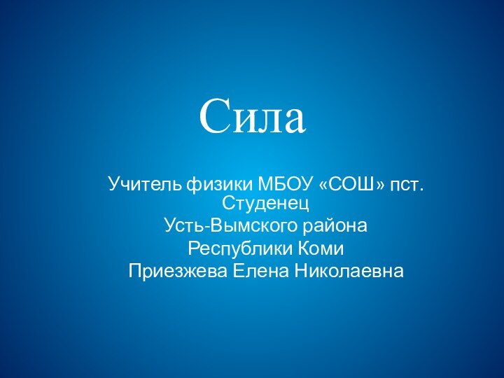 СилаУчитель физики МБОУ «СОШ» пст.Студенец Усть-Вымского районаРеспублики КомиПриезжева Елена Николаевна