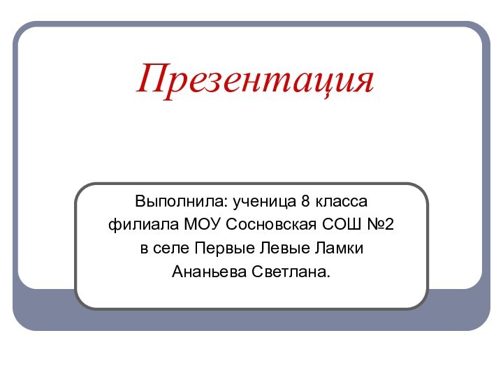 ПрезентацияВыполнила: ученица 8 класса филиала МОУ Сосновская СОШ №2 в селе Первые Левые Ламки Ананьева Светлана.