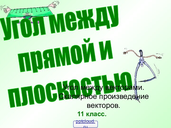 Угол между прямой и плоскостью11 класс.Угол между векторами. Скалярное произведение векторов.