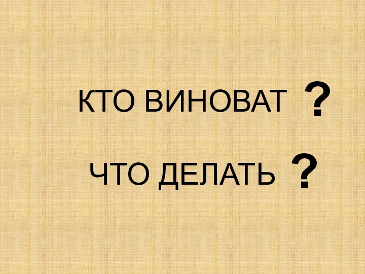 КТО ВИНОВАТ  ЧТО ДЕЛАТЬ??