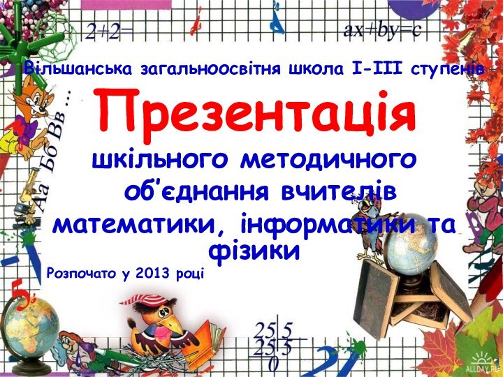 Вільшанська загальноосвітня школа І-ІІІ ступенівПрезентаціяшкільного методичного об’єднання вчителів математики, інформатики та фізики