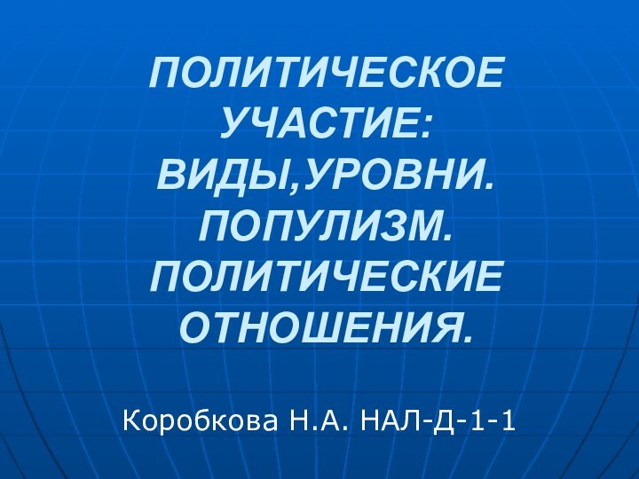 ПОЛИТИЧЕСКОЕ УЧАСТИЕ: ВИДЫ,УРОВНИ. ПОПУЛИЗМ. ПОЛИТИЧЕСКИЕ ОТНОШЕНИЯ.Коробкова Н.А. НАЛ-Д-1-1