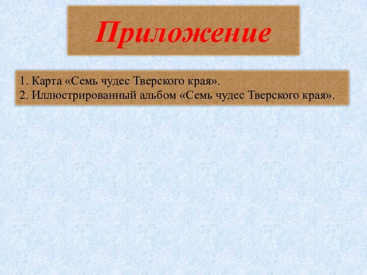 Приложение1. Карта «Семь чудес Тверского края».2. Иллюстрированный альбом «Семь чудес Тверского края».