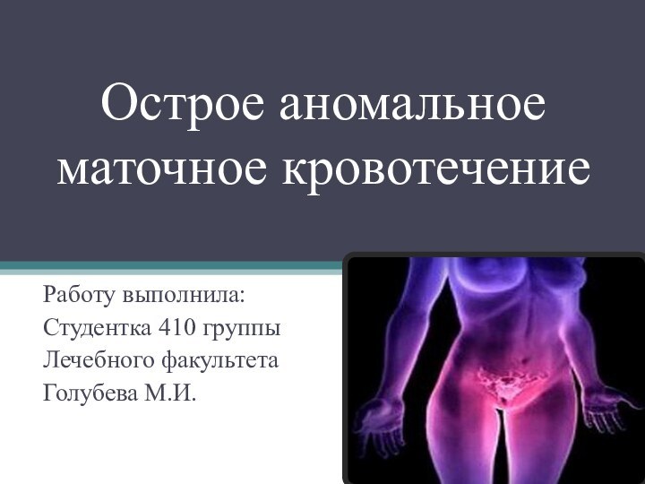 Острое аномальное маточное кровотечениеРаботу выполнила:Студентка 410 группыЛечебного факультетаГолубева М.И.