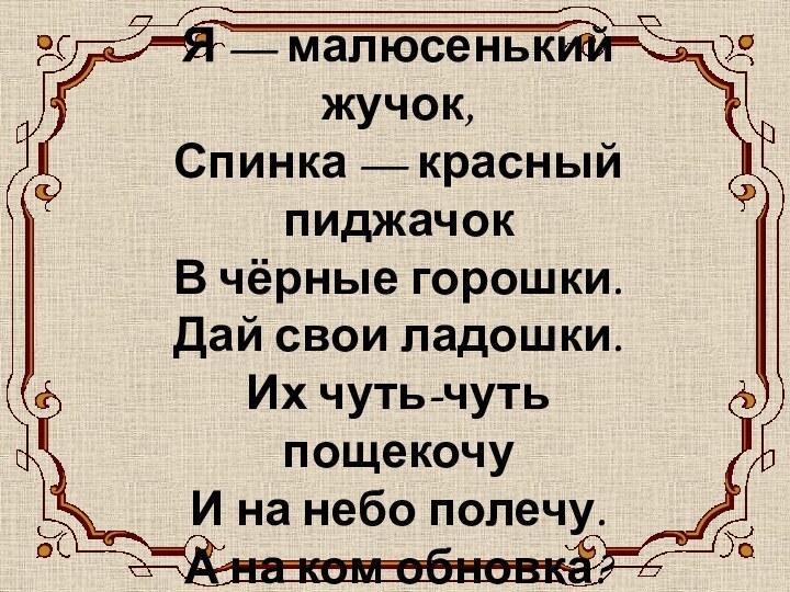 БОЖЬЯ КОРОВКАЯ — малюсенький жучок, Спинка — красный пиджачок В чёрные горошки.