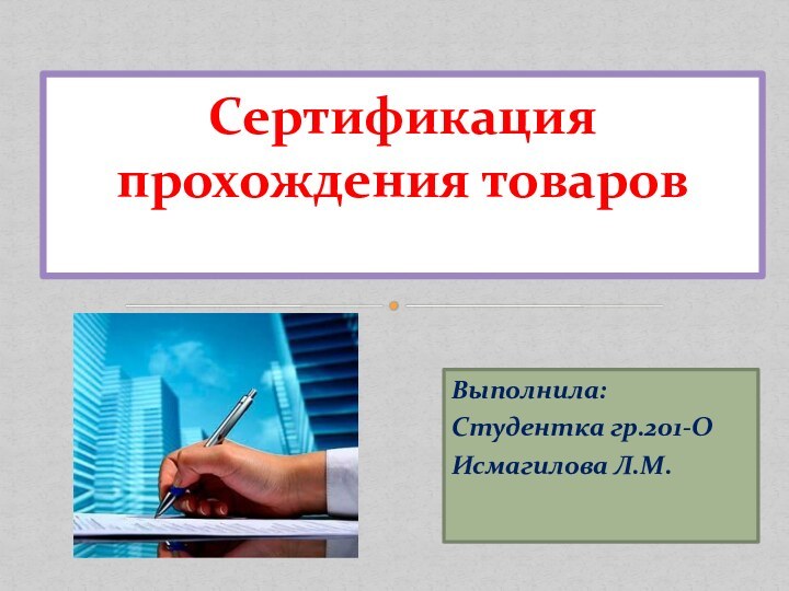 Выполнила:Студентка гр.201-ОИсмагилова Л.М.Сертификация прохождения товаров