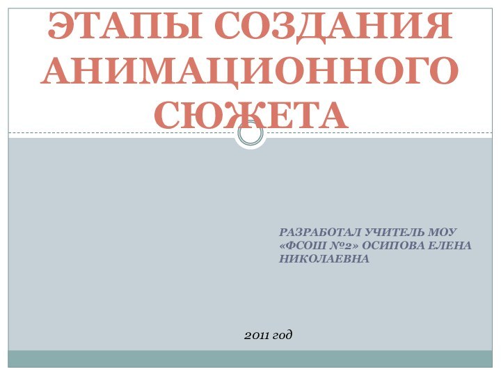 Разработал учитель МОУ «ФСОШ №2» Осипова Елена Николаевна Этапы создания анимационного сюжета2011 год