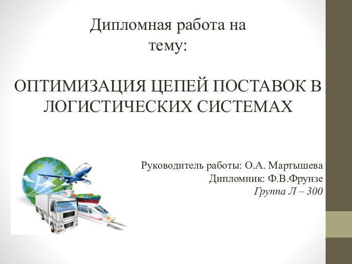 Дипломная работа на тему:	ОПТИМИЗАЦИЯ ЦЕПЕЙ ПОСТАВОК В ЛОГИСТИЧЕСКИХ СИСТЕМАХРуководитель работы: О.А. Мартышева